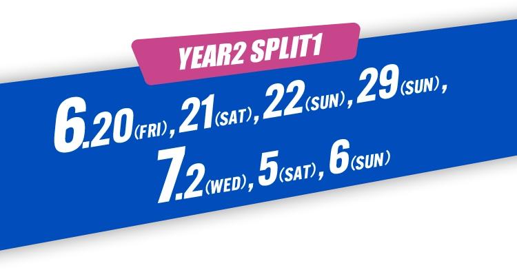 YEAR2 SPLIT1 06.20（FRI）,21（SAT）,22（SUN）,29（SUN）,07.02（WED）,05（SAT）,06（SUN）