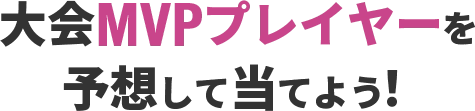 大会MVPプレイヤーを予想して当てよう！